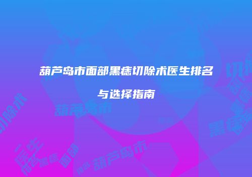 葫芦岛市面部黑痣切除术医生排名与选择指南