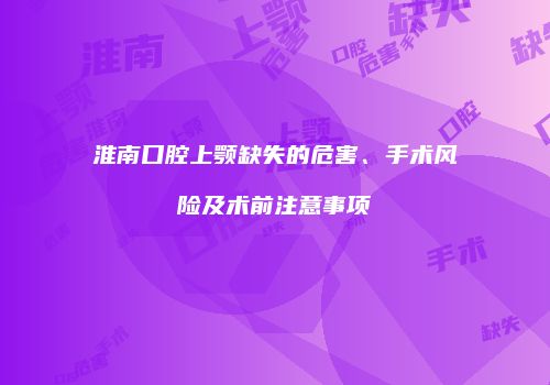 淮南口腔上颚缺失的危害、手术风险及术前注意事项