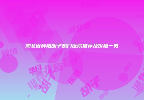 湖北省种植胡子热门医院推荐及价格一览