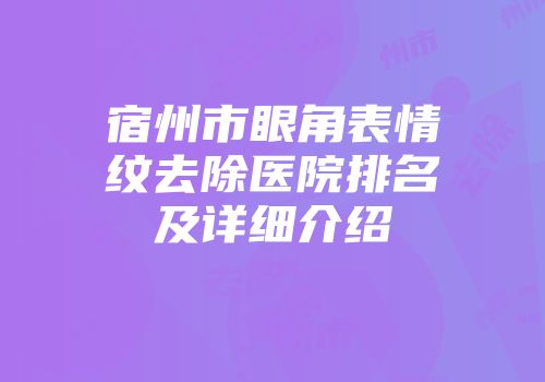 宿州市眼角表情纹去除医院排名及详细介绍