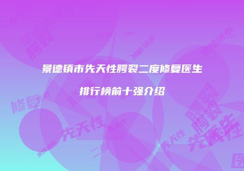 景德镇市先天性腭裂二度修复医生排行榜前十强介绍