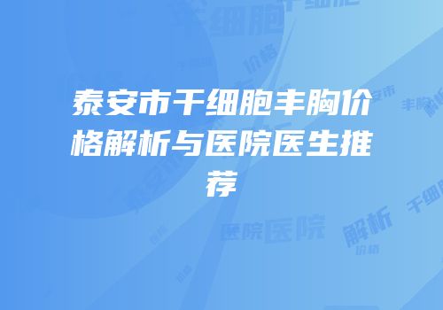 泰安市干细胞丰胸价格解析与医院医生推荐