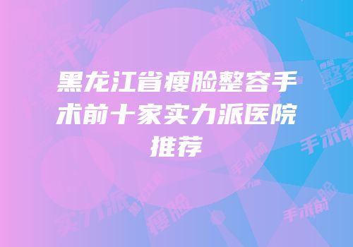 黑龙江省瘦脸整容手术前十家实力派医院推荐