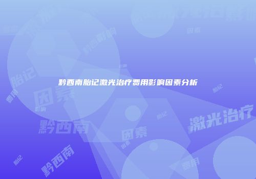 黔西南胎记激光治疗费用影响因素分析