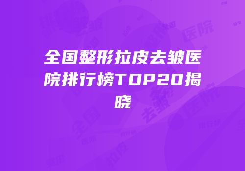 全国整形拉皮去皱医院排行榜TOP20揭晓