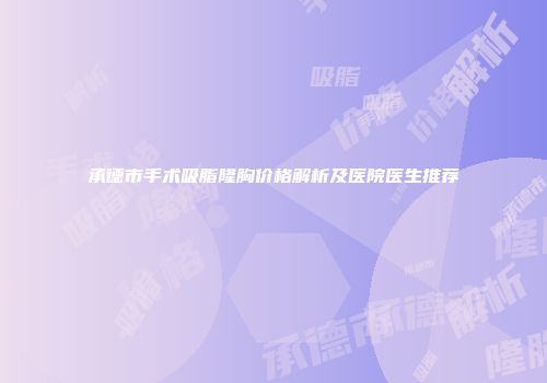 承德市手术吸脂隆胸价格解析及医院医生推荐