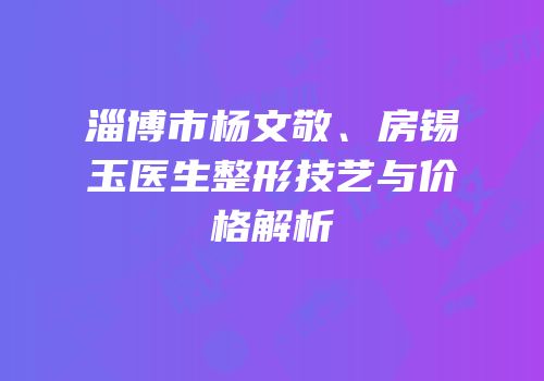 淄博市杨文敬、房锡玉医生整形技艺与价格解析
