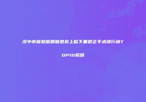 汉中市额肌筋膜瓣悬吊上睑下垂矫正手术排行榜TOP10揭晓