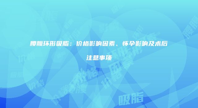 腰腹环形吸脂：价格影响因素、怀孕影响及术后注意事项