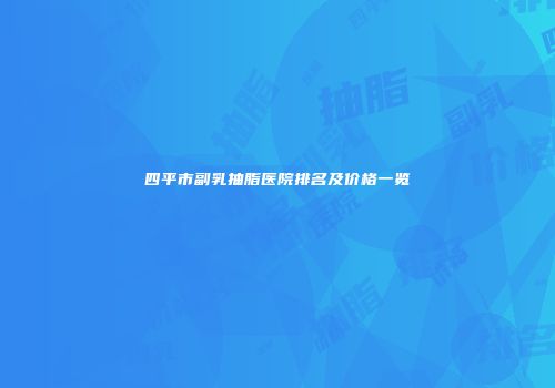 四平市副乳抽脂医院排名及价格一览