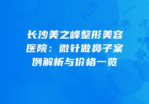 长沙美之峰整形美容医院：微针做鼻子案例解析与价格一览