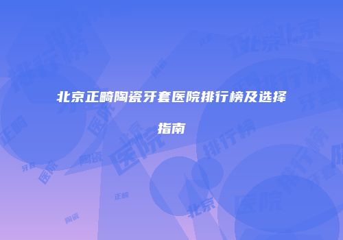 北京正畸陶瓷牙套医院排行榜及选择指南