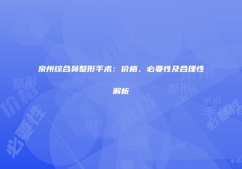 泉州综合鼻整形手术：价格、必要性及合理性解析