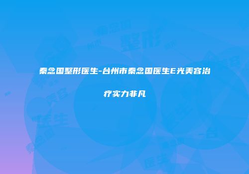 秦念国整形医生-台州市秦念国医生E光美容治疗实力非凡