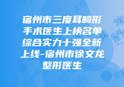 宿州市三度耳畸形手术医生上榜名单综合实力十强全新上线-宿州市徐文龙整形医生