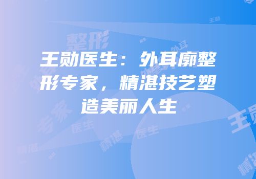 王勋医生：外耳廓整形专家，精湛技艺塑造美丽人生