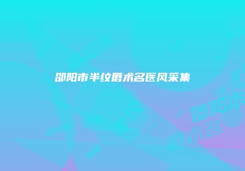 邵阳市半纹唇术名医风采集