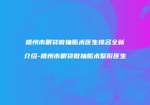 梧州市眼袋做抽脂术医生排名全新介绍-梧州市眼袋做抽脂术整形医生
