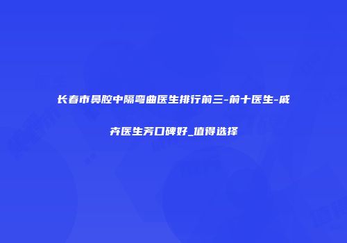长春市鼻腔中隔弯曲医生排行前三-前十医生-戚卉医生芳口碑好_值得选择
