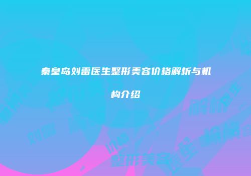 秦皇岛刘雷医生整形美容价格解析与机构介绍
