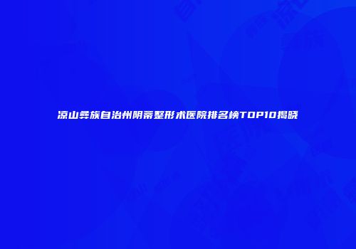凉山彝族自治州阴蒂整形术医院排名榜TOP10揭晓