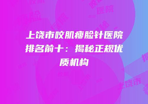 上饶市咬肌瘦脸针医院排名前十：揭秘正规优质机构