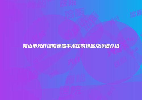 鞍山市光纤溶脂瘦脸手术医院排名及详细介绍