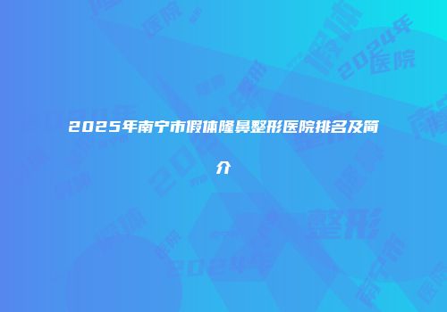 2025年南宁市假体隆鼻整形医院排名及简介