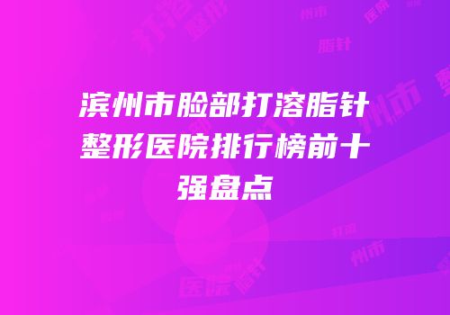 滨州市脸部打溶脂针整形医院排行榜前十强盘点