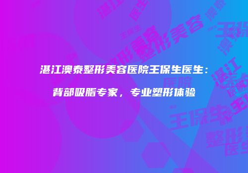 湛江澳泰整形美容医院王保生医生：背部吸脂专家，专业塑形体验