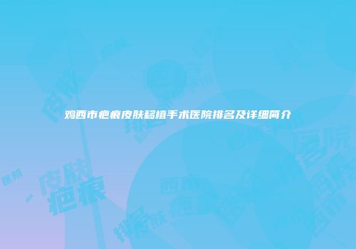 鸡西市疤痕皮肤移植手术医院排名及详细简介