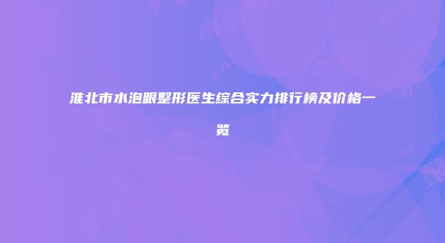 淮北市水泡眼整形医生综合实力排行榜及价格一览