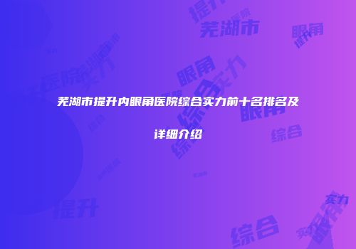 芜湖市提升内眼角医院综合实力前十名排名及详细介绍