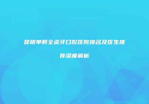 昆明单颗全瓷牙口腔医院排名及医生推荐深度解析
