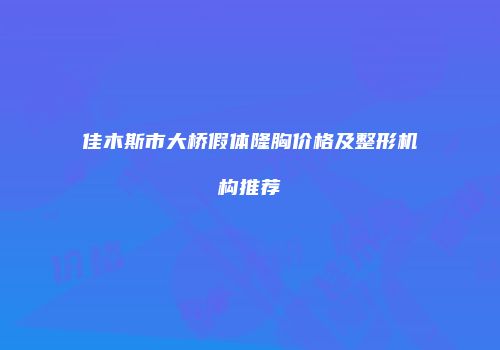 佳木斯市大桥假体隆胸价格及整形机构推荐