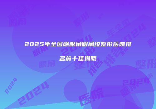 2025年全国除眼角眼角纹整形医院排名前十佳揭晓