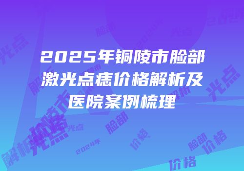 2025年铜陵市脸部激光点痣价格解析及医院案例梳理