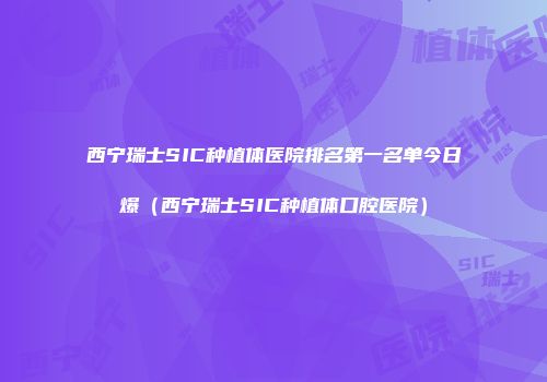西宁瑞士SIC种植体医院排名第一名单今日爆（西宁瑞士SIC种植体口腔医院）