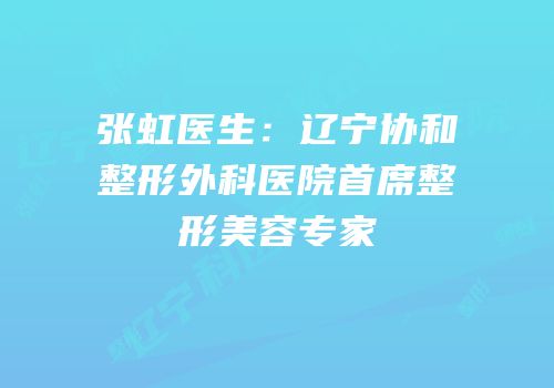 张虹医生：辽宁协和整形外科医院首席整形美容专家