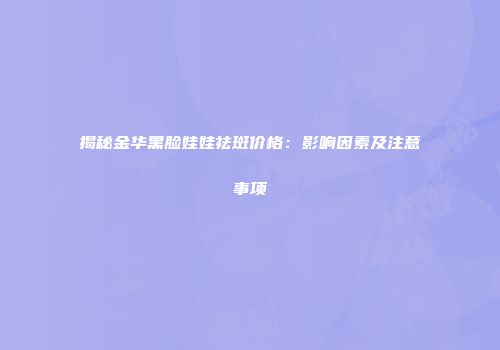揭秘金华黑脸娃娃祛斑价格：影响因素及注意事项