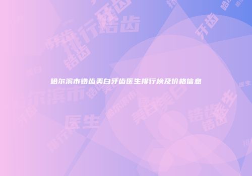 哈尔滨市锆齿美白牙齿医生排行榜及价格信息
