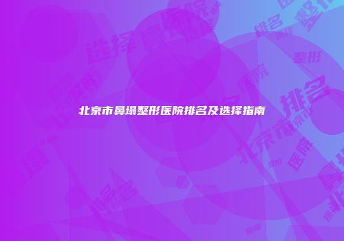 北京市鼻塌整形医院排名及选择指南