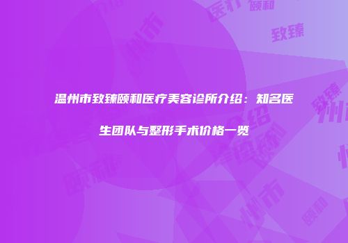 温州市致臻颐和医疗美容诊所介绍：知名医生团队与整形手术价格一览