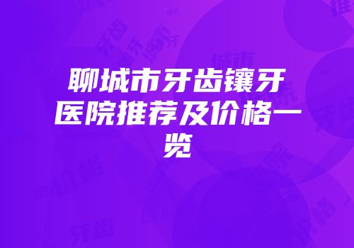 聊城市牙齿镶牙医院推荐及价格一览