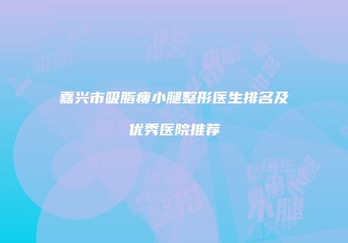 嘉兴市吸脂瘦小腿整形医生排名及优秀医院推荐