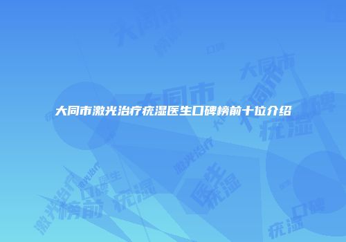 大同市激光治疗疣湿医生口碑榜前十位介绍
