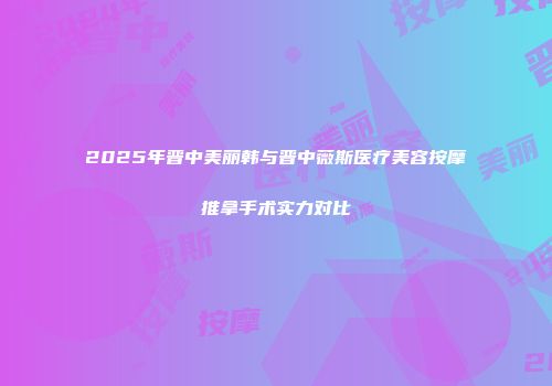 2025年晋中美丽韩与晋中薇斯医疗美容按摩推拿手术实力对比