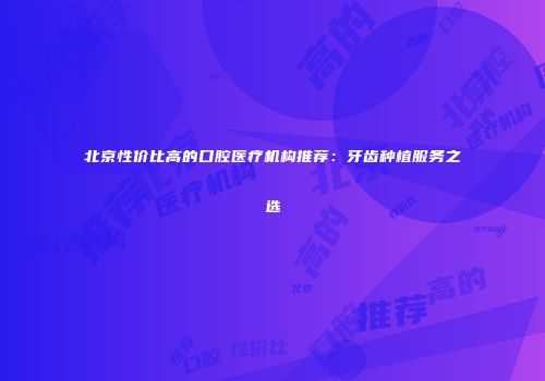 北京性价比高的口腔医疗机构推荐：牙齿种植服务之选