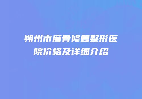 朔州市磨骨修复整形医院价格及详细介绍