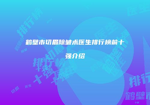 鹤壁市切眉除皱术医生排行榜前十强介绍